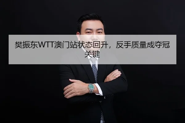 樊振东WTT澳门站状态回升，反手质量成夺冠关键