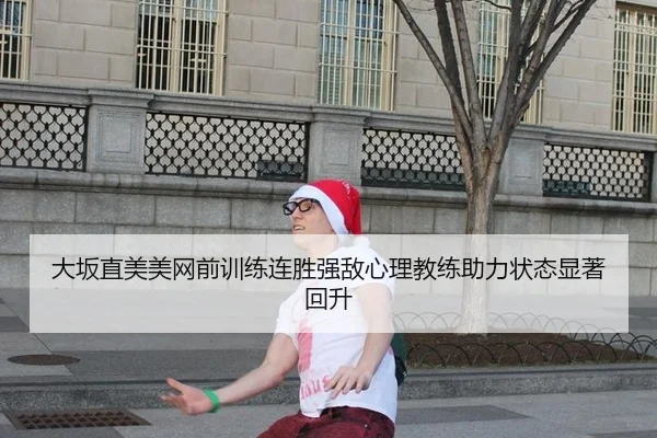 大坂直美美网前训练连胜强敌心理教练助力状态显著回升