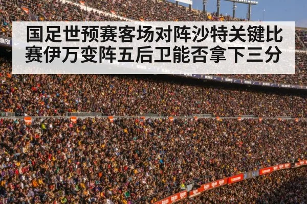 国足世预赛客场对阵沙特关键比赛伊万变阵五后卫能否拿下三分
