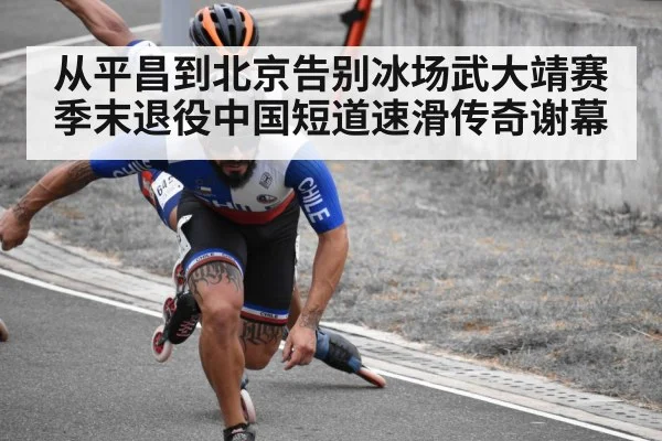 从平昌到北京告别冰场武大靖赛季末退役中国短道速滑传奇谢幕