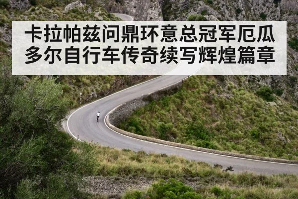 卡拉帕兹问鼎环意总冠军厄瓜多尔自行车传奇续写辉煌篇章