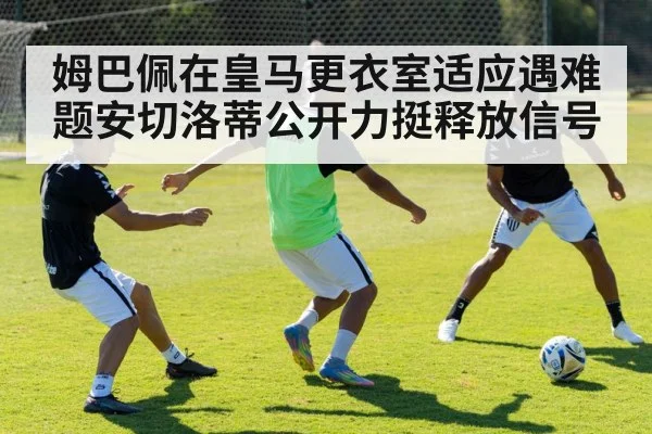 姆巴佩在皇马更衣室适应遇难题安切洛蒂公开力挺释放信号