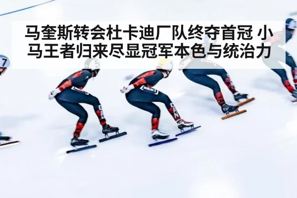 马奎斯转会杜卡迪厂队终夺首冠 小马王者归来尽显冠军本色与统治力